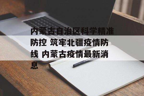 内蒙古自治区科学精准防控 筑牢北疆疫情防线 内蒙古疫情最新消息